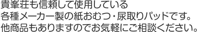 貴峯荘も信頼して使用している各種メーカー製の紙おむつ・尿取りパッドです。他商品もありますので気軽にご相談ください。