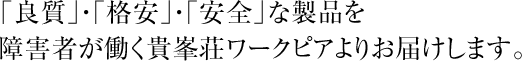 「良質」・「格安」・「安全」な製品を障害者が働くワークピアよりお届けします。